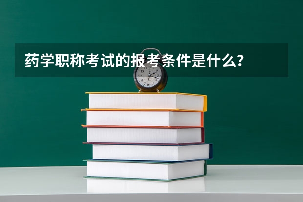 药学职称考试的报考条件是什么？