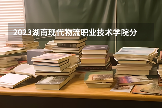 2023湖南现代物流职业技术学院分数线最低是多少