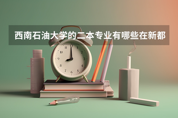 西南石油大学的二本专业有哪些在新都校区？