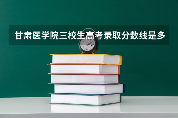 甘肃医学院三校生高考录取分数线是多少分?