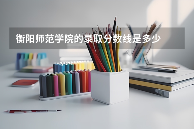 衡阳师范学院的录取分数线是多少
