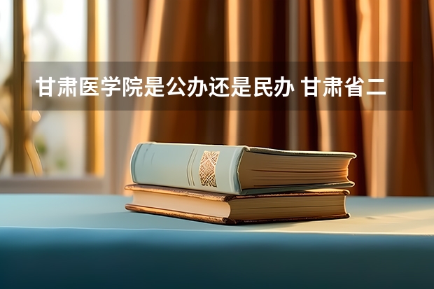 甘肃医学院是公办还是民办 甘肃省二本公办学校及录取分数线