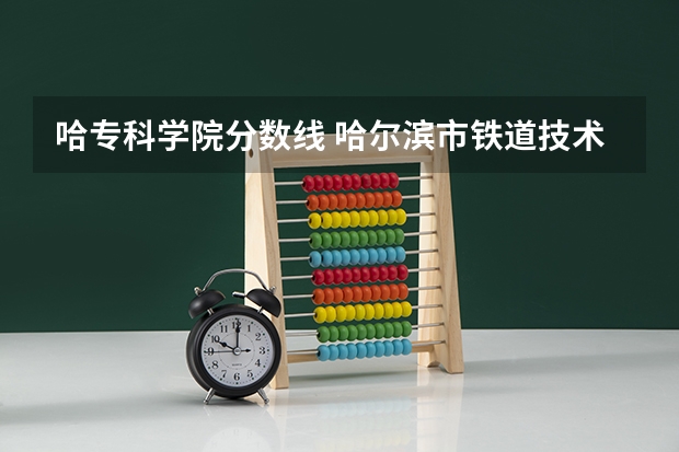 哈专科学院分数线 哈尔滨市铁道技术学院分数线