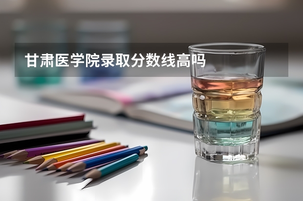 甘肃医学院录取分数线高吗