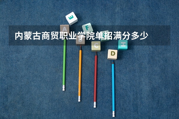 内蒙古商贸职业学院单招满分多少