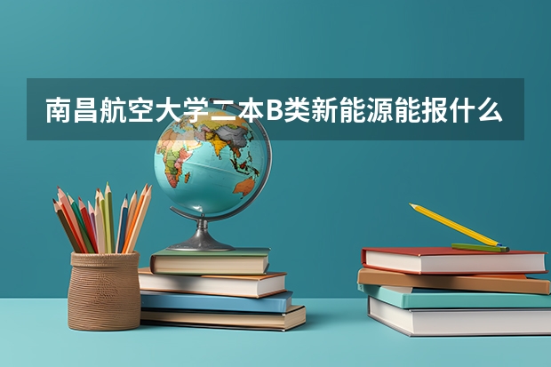 南昌航空大学二本B类新能源能报什么专业