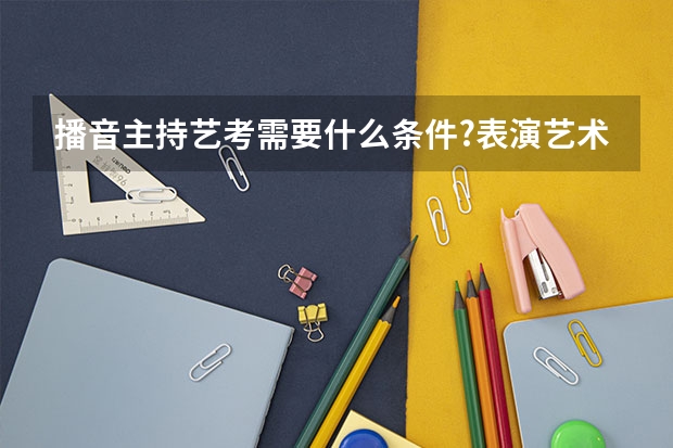 播音主持艺考需要什么条件?表演艺术专业学什么?