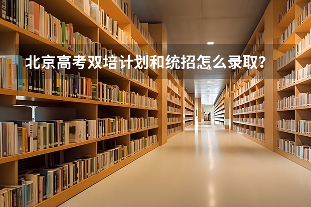 北京高考双培计划和统招怎么录取?