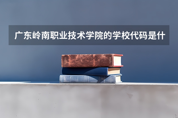 广东岭南职业技术学院的学校代码是什么