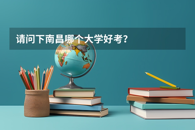 请问下南昌哪个大学好考?