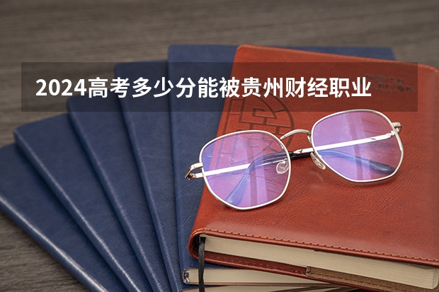 2024高考多少分能被贵州财经职业学院录取