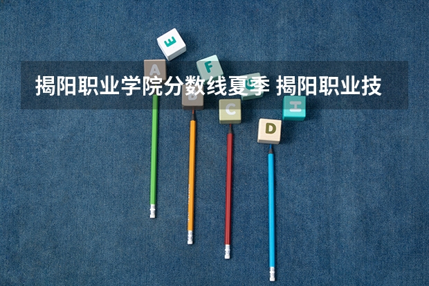 揭阳职业学院分数线夏季 揭阳职业技术学院今年录取分数线