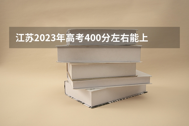 江苏2023年高考400分左右能上什么大学