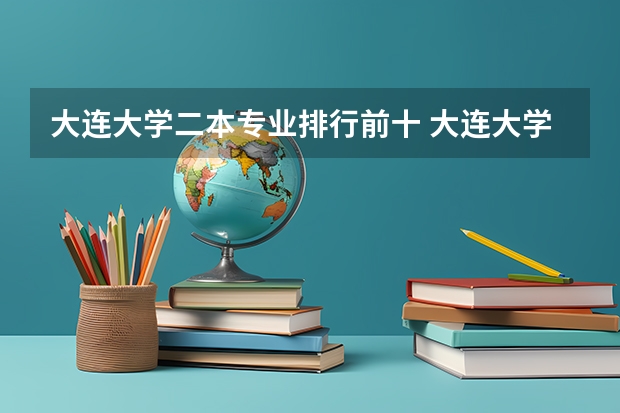大连大学二本专业排行前十 大连大学二本专业及分数线