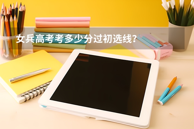 女兵高考考多少分过初选线？