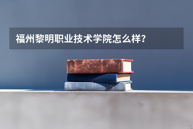 福州黎明职业技术学院怎么样？