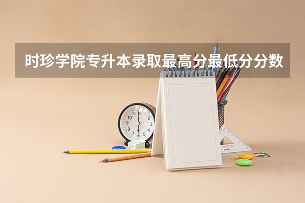 时珍学院专升本录取最高分最低分分数线(谁来帮我查学校)