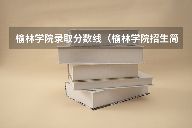 榆林学院录取分数线（榆林学院招生简章）