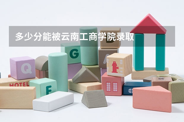 多少分能被云南工商学院录取