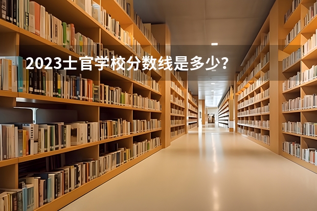2023士官学校分数线是多少？