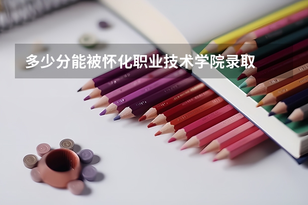 多少分能被怀化职业技术学院录取