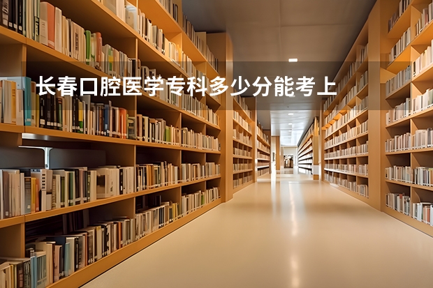长春口腔医学专科多少分能考上