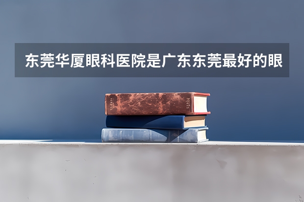 东莞华厦眼科医院是广东东莞最好的眼科医院吗？做近视眼手术怎么样？
