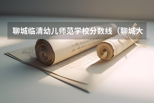 聊城临清幼儿师范学校分数线（聊城大学二本分数线）