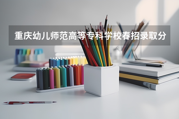 重庆幼儿师范高等专科学校春招录取分数线(2024重庆幼儿师范高等专科学校各专业录取分数线)