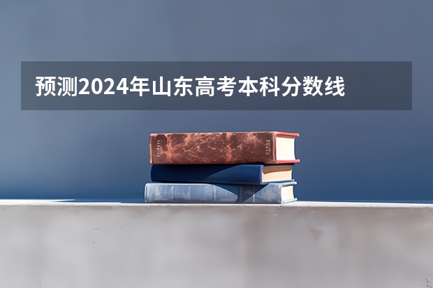 预测2024年山东高考本科分数线 最低多少分可以上本科