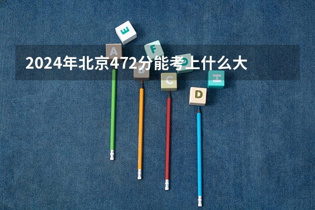2024年北京472分能考上什么大学?