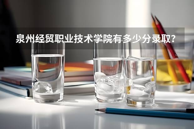 泉州经贸职业技术学院有多少分录取？