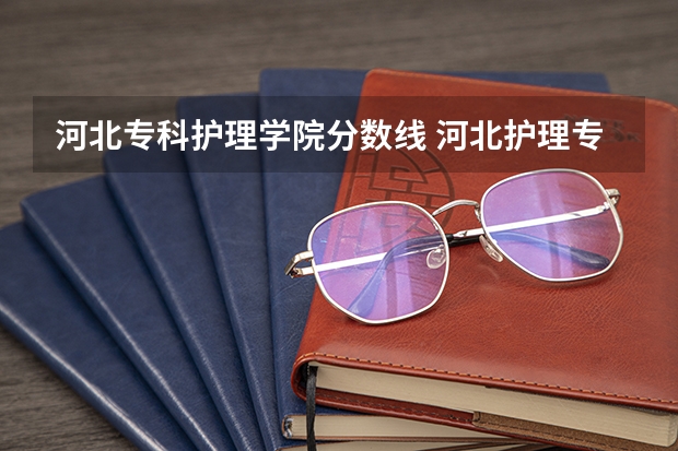 河北专科护理学院分数线 河北护理专升本分数线2023