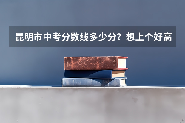 昆明市中考分数线多少分？想上个好高中需要考多少分？