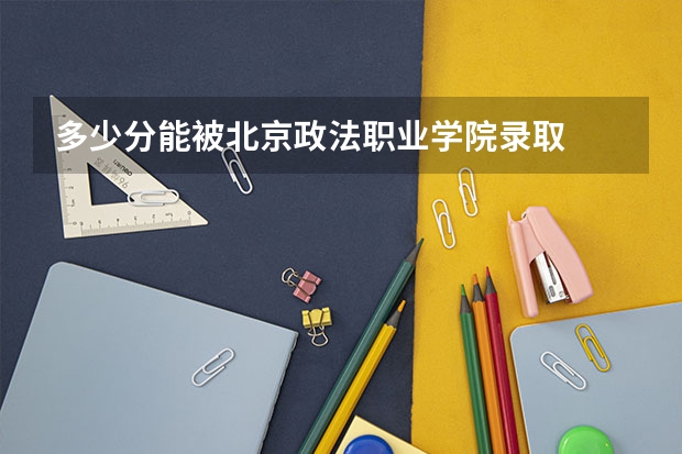 多少分能被北京政法职业学院录取