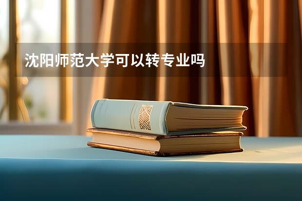 沈阳师范大学可以转专业吗