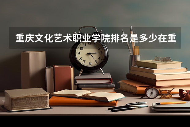 重庆文化艺术职业学院排名是多少在重庆