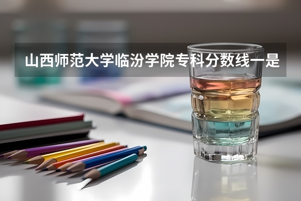 山西师范大学临汾学院专科分数线一是多少分少分