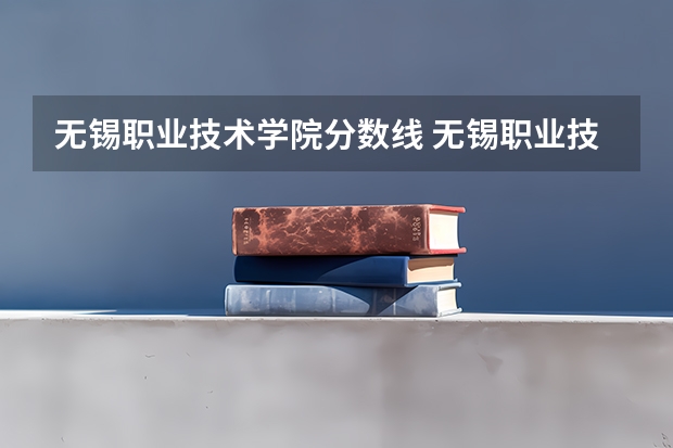 无锡职业技术学院分数线 无锡职业技术学院录取分数线无锡大专有那几所学校