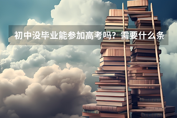 初中没毕业能参加高考吗？需要什么条件呢？