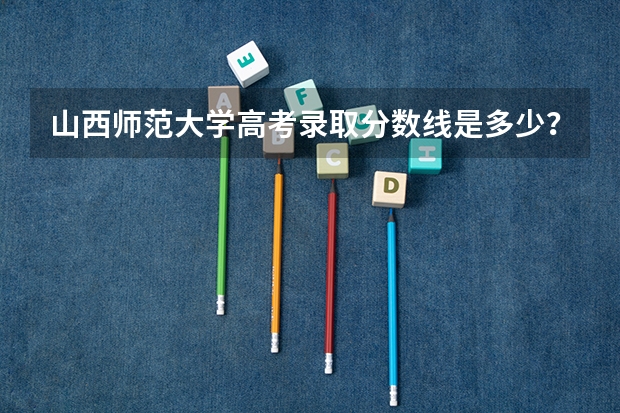 山西师范大学高考录取分数线是多少?