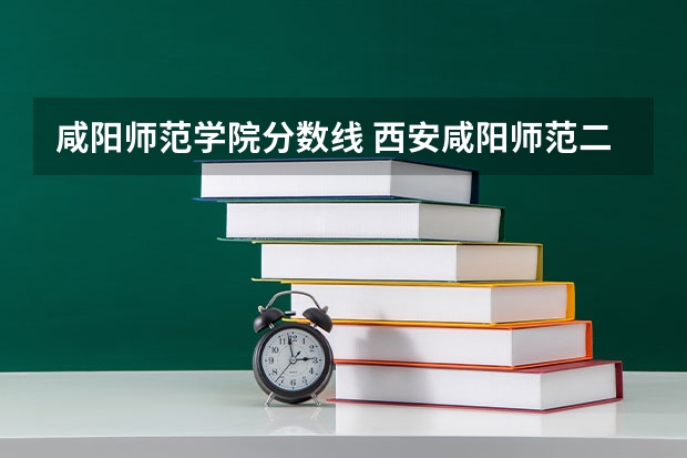 咸阳师范学院分数线 西安咸阳师范二本分数线
