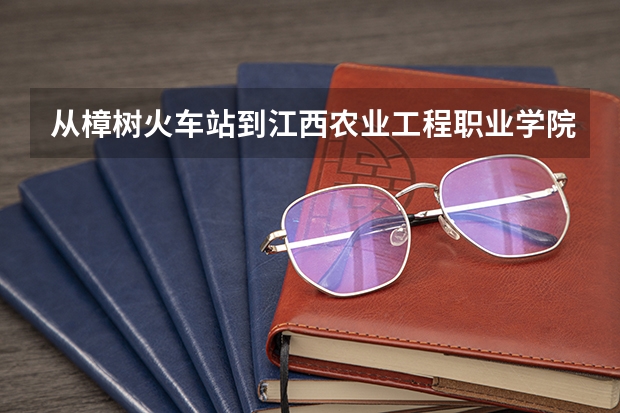 从樟树火车站到江西农业工程职业学院怎么走？江西农业工程职业学院旁边有小旅馆吗？