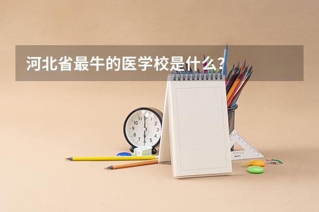 河北省最牛的医学校是什么?
