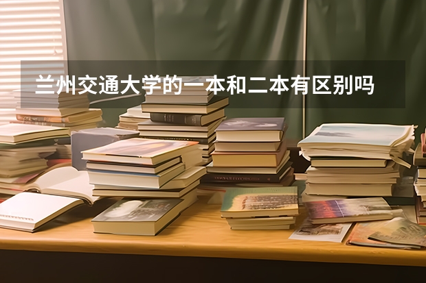 兰州交通大学的一本和二本有区别吗