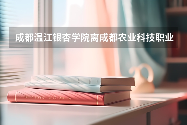 成都温江银杏学院离成都农业科技职业学院有多远?（温江公园距离农业科技职业学院好远）