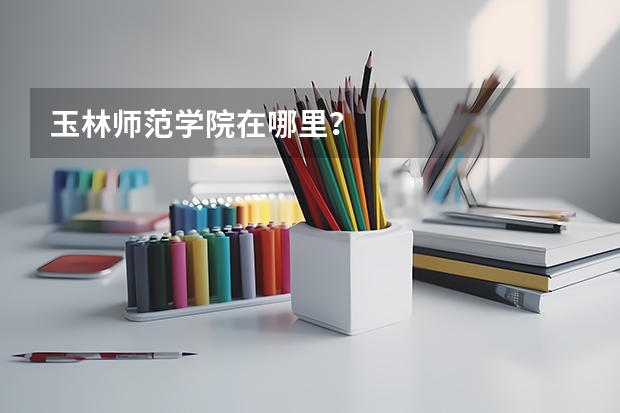 玉林师范学院在哪里?