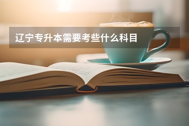 辽宁专升本需要考些什么科目