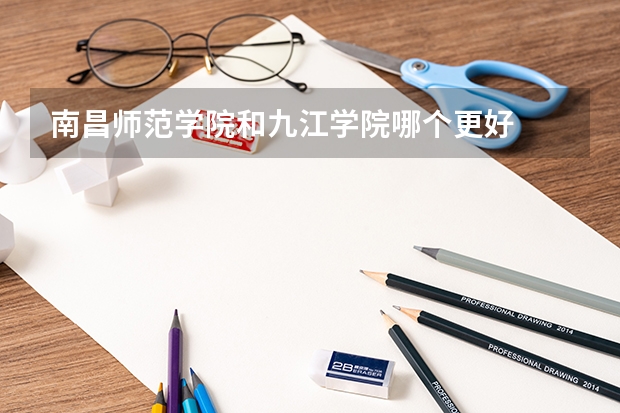 南昌师范学院和九江学院哪个更好