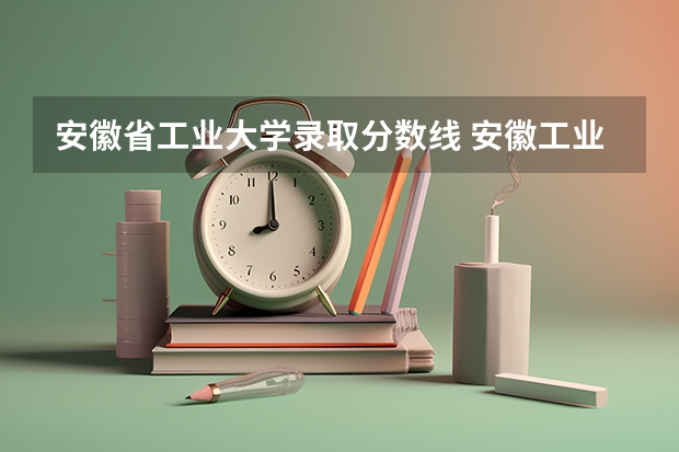 安徽省工业大学录取分数线 安徽工业大学专科分数线